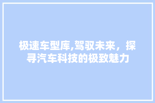 极速车型库,驾驭未来，探寻汽车科技的极致魅力