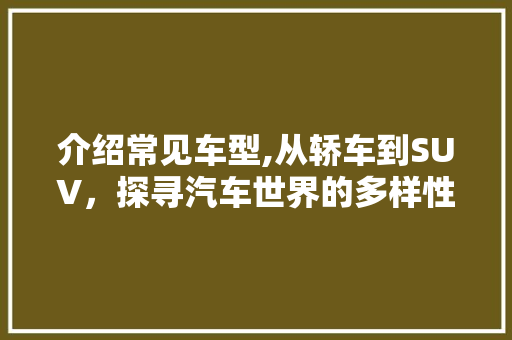 介绍常见车型,从轿车到SUV，探寻汽车世界的多样性