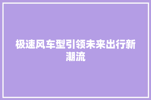 极速风车型引领未来出行新潮流