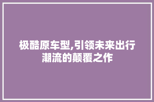 极酷原车型,引领未来出行潮流的颠覆之作