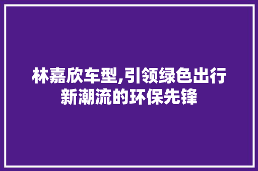 林嘉欣车型,引领绿色出行新潮流的环保先锋