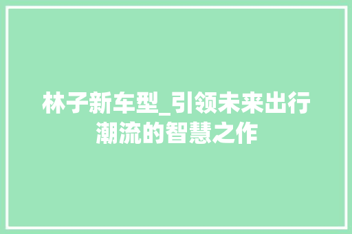 林子新车型_引领未来出行潮流的智慧之作