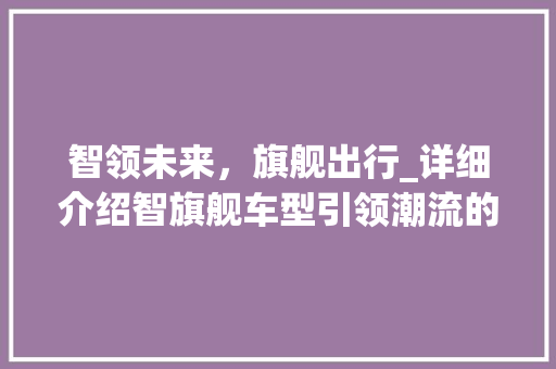 智领未来，旗舰出行_详细介绍智旗舰车型引领潮流的奥秘