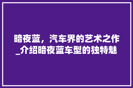 暗夜蓝，汽车界的艺术之作_介绍暗夜蓝车型的独特魅力