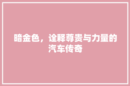 暗金色，诠释尊贵与力量的汽车传奇