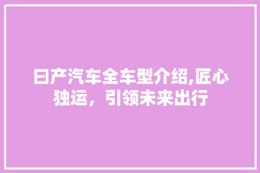 曰产汽车全车型介绍,匠心独运，引领未来出行