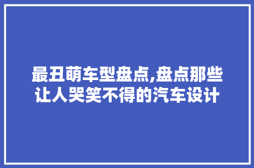 最丑萌车型盘点,盘点那些让人哭笑不得的汽车设计