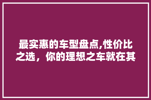 最实惠的车型盘点,性价比之选，你的理想之车就在其中！