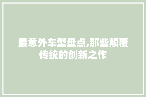 最意外车型盘点,那些颠覆传统的创新之作