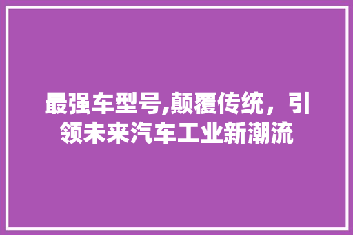 最强车型号,颠覆传统，引领未来汽车工业新潮流
