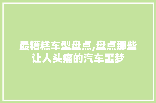 最糟糕车型盘点,盘点那些让人头痛的汽车噩梦