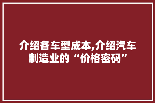 介绍各车型成本,介绍汽车制造业的“价格密码”