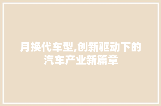 月换代车型,创新驱动下的汽车产业新篇章
