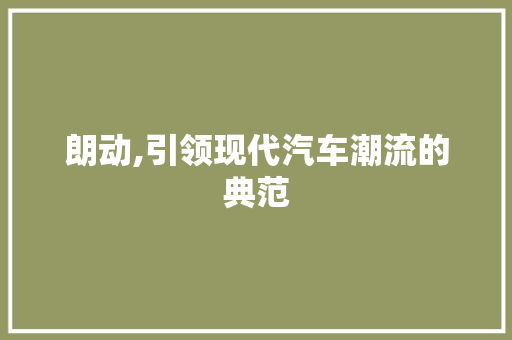 朗动,引领现代汽车潮流的典范