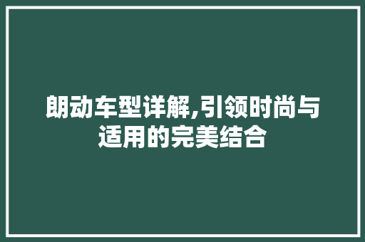 朗动车型详解,引领时尚与适用的完美结合