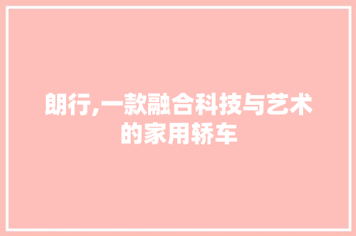 朗行,一款融合科技与艺术的家用轿车