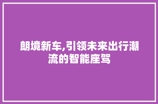 朗境新车,引领未来出行潮流的智能座驾