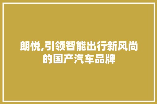 朗悦,引领智能出行新风尚的国产汽车品牌