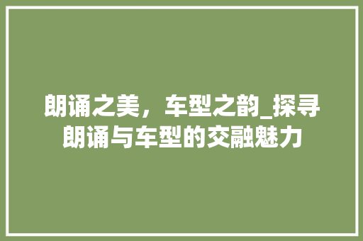 朗诵之美，车型之韵_探寻朗诵与车型的交融魅力