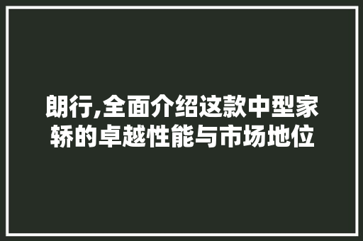 朗行,全面介绍这款中型家轿的卓越性能与市场地位