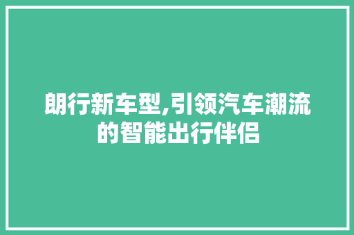 朗行新车型,引领汽车潮流的智能出行伴侣