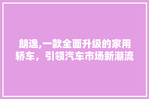 朗逸,一款全面升级的家用轿车，引领汽车市场新潮流