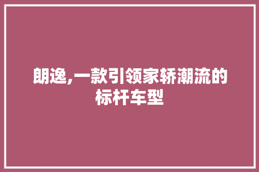 朗逸,一款引领家轿潮流的标杆车型