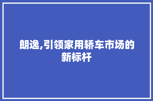 朗逸,引领家用轿车市场的新标杆