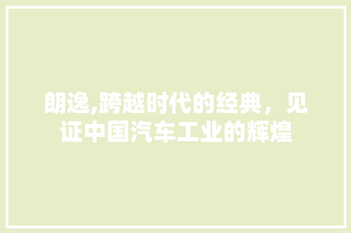 朗逸,跨越时代的经典，见证中国汽车工业的辉煌