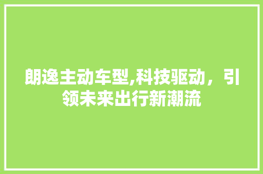 朗逸主动车型,科技驱动，引领未来出行新潮流