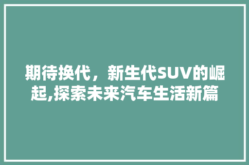期待换代，新生代SUV的崛起,探索未来汽车生活新篇章
