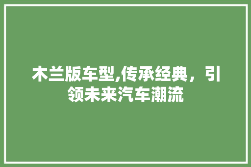 木兰版车型,传承经典，引领未来汽车潮流