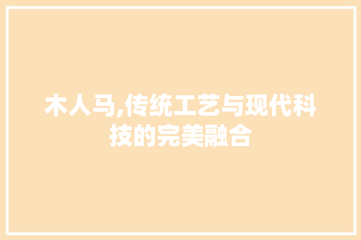 木人马,传统工艺与现代科技的完美融合