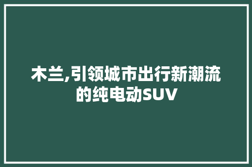 木兰,引领城市出行新潮流的纯电动SUV