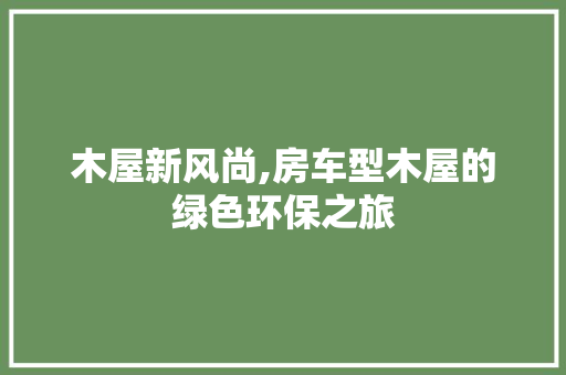 木屋新风尚,房车型木屋的绿色环保之旅