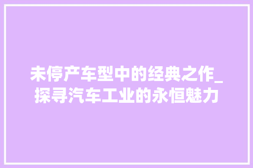 未停产车型中的经典之作_探寻汽车工业的永恒魅力