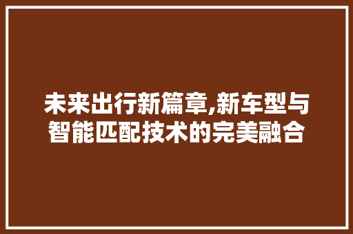 未来出行新篇章,新车型与智能匹配技术的完美融合