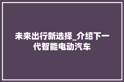 未来出行新选择_介绍下一代智能电动汽车