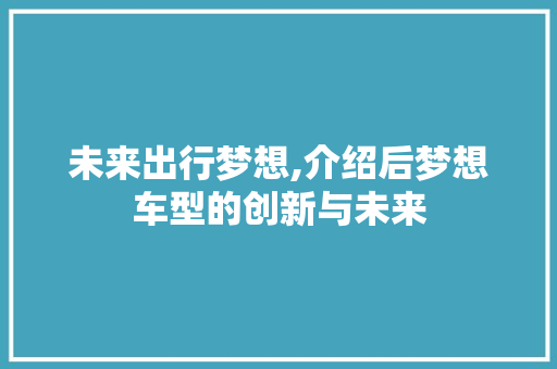未来出行梦想,介绍后梦想车型的创新与未来