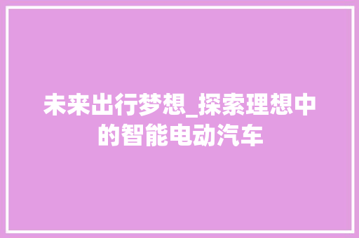 未来出行梦想_探索理想中的智能电动汽车