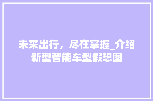未来出行，尽在掌握_介绍新型智能车型假想图