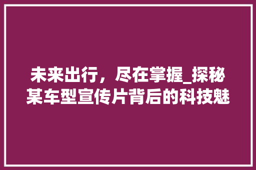 未来出行，尽在掌握_探秘某车型宣传片背后的科技魅力