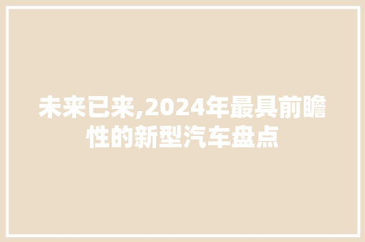 未来已来,2024年最具前瞻性的新型汽车盘点
