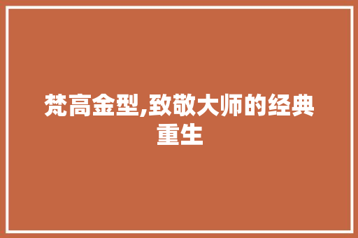梵高金型,致敬大师的经典重生