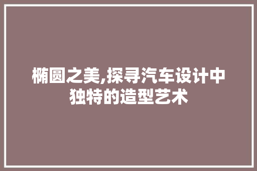椭圆之美,探寻汽车设计中独特的造型艺术