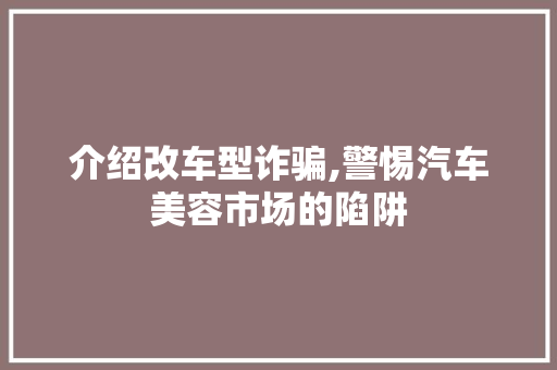 介绍改车型诈骗,警惕汽车美容市场的陷阱