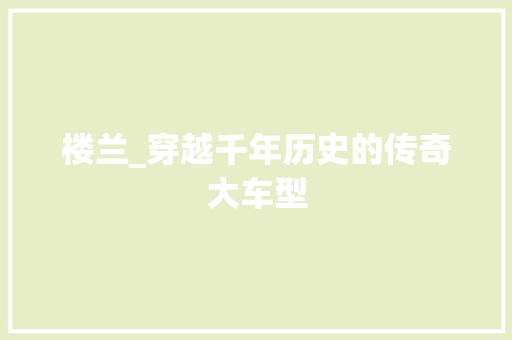 楼兰_穿越千年历史的传奇大车型