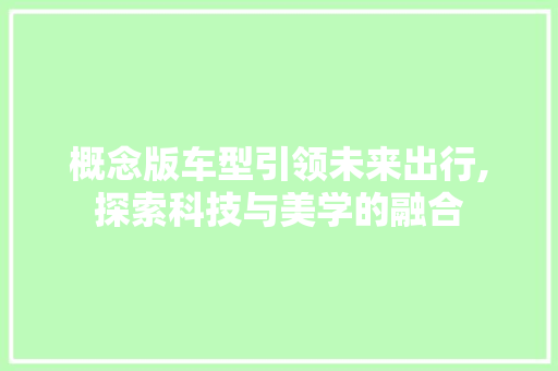 概念版车型引领未来出行,探索科技与美学的融合