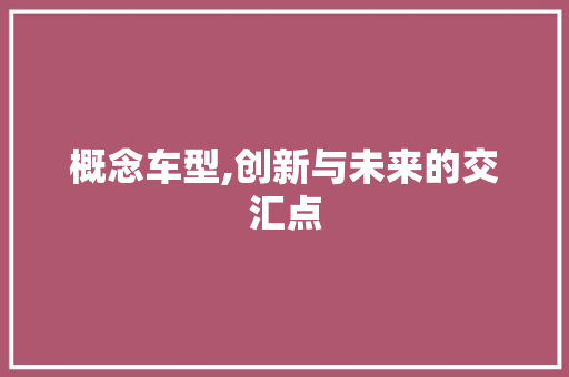 概念车型,创新与未来的交汇点