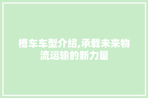 槽车车型介绍,承载未来物流运输的新力量